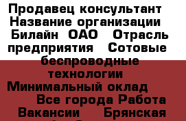 Продавец-консультант › Название организации ­ Билайн, ОАО › Отрасль предприятия ­ Сотовые, беспроводные технологии › Минимальный оклад ­ 25 000 - Все города Работа » Вакансии   . Брянская обл.,Сельцо г.